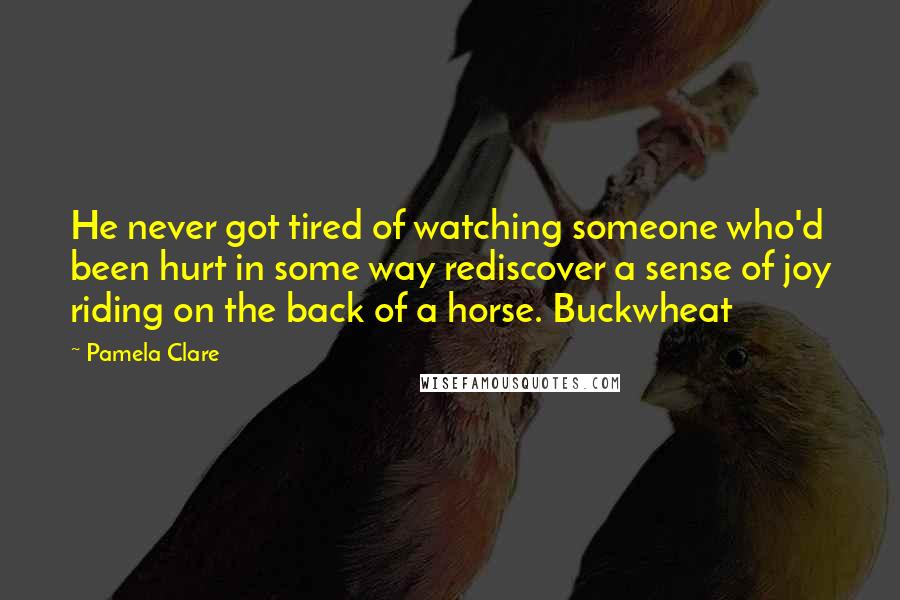 Pamela Clare Quotes: He never got tired of watching someone who'd been hurt in some way rediscover a sense of joy riding on the back of a horse. Buckwheat