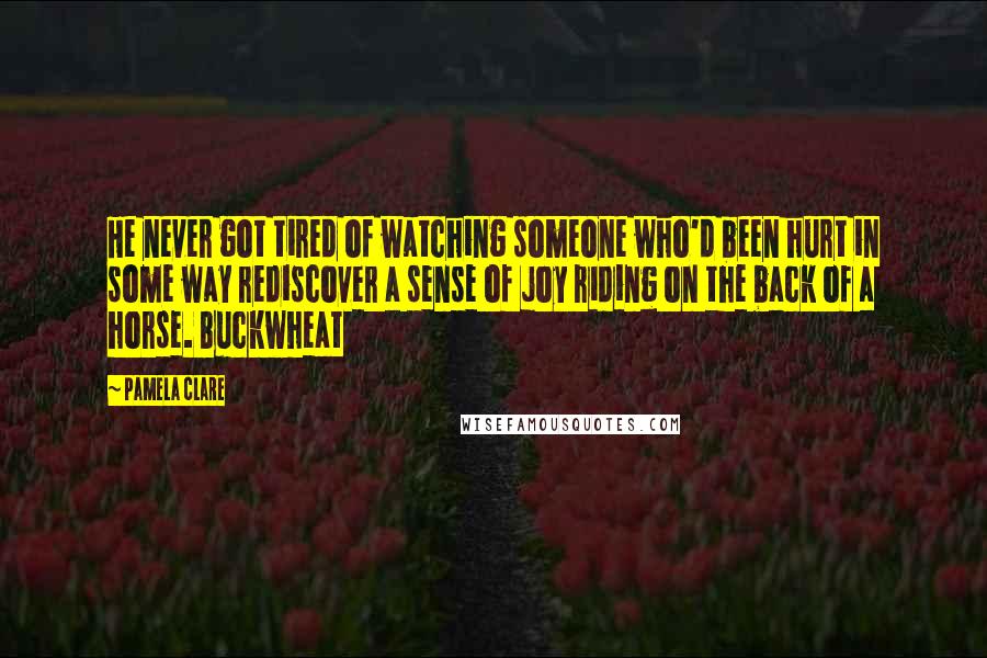 Pamela Clare Quotes: He never got tired of watching someone who'd been hurt in some way rediscover a sense of joy riding on the back of a horse. Buckwheat