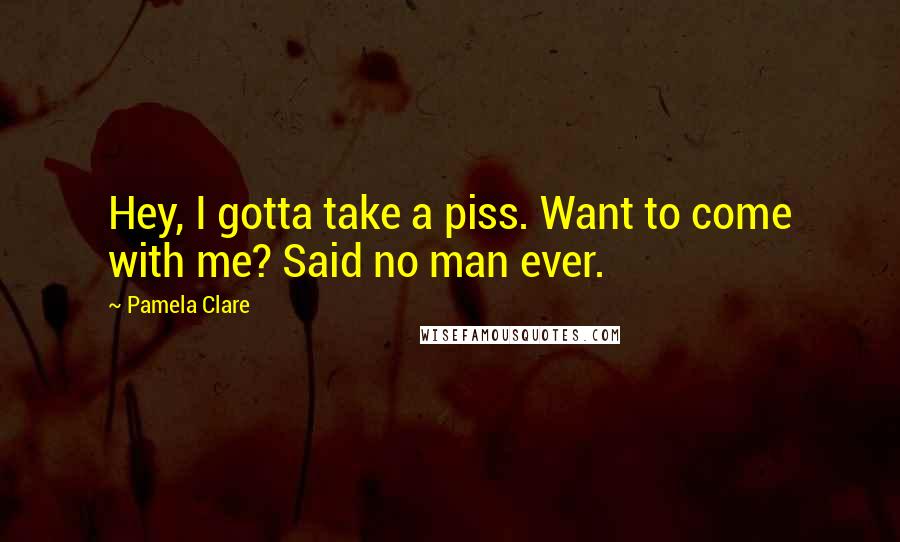 Pamela Clare Quotes: Hey, I gotta take a piss. Want to come with me? Said no man ever.