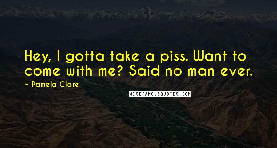 Pamela Clare Quotes: Hey, I gotta take a piss. Want to come with me? Said no man ever.