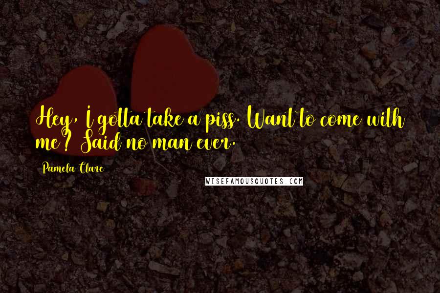 Pamela Clare Quotes: Hey, I gotta take a piss. Want to come with me? Said no man ever.