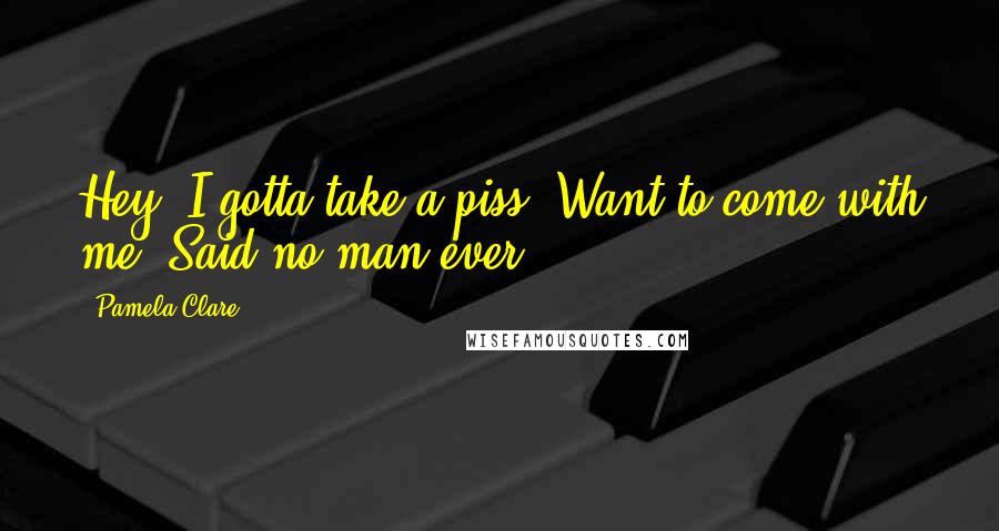 Pamela Clare Quotes: Hey, I gotta take a piss. Want to come with me? Said no man ever.