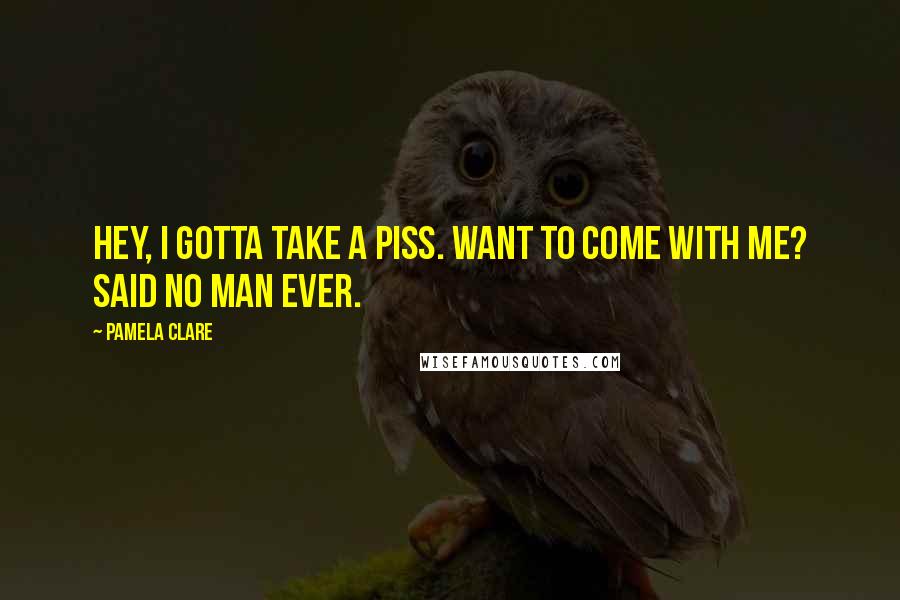 Pamela Clare Quotes: Hey, I gotta take a piss. Want to come with me? Said no man ever.