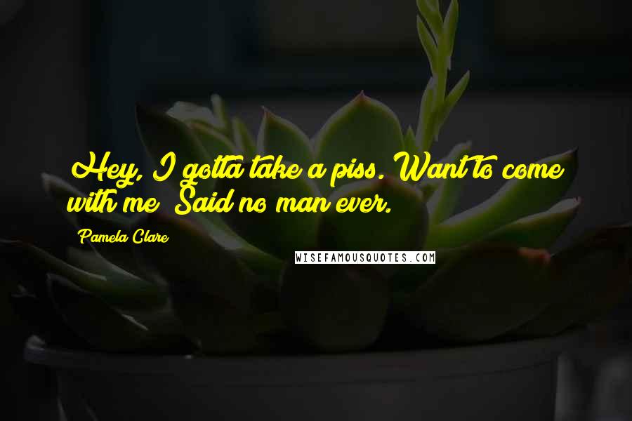 Pamela Clare Quotes: Hey, I gotta take a piss. Want to come with me? Said no man ever.