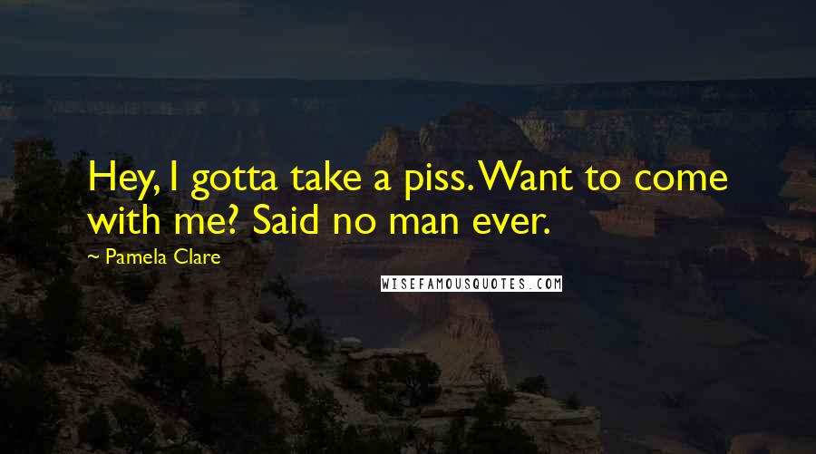 Pamela Clare Quotes: Hey, I gotta take a piss. Want to come with me? Said no man ever.