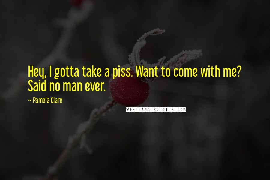 Pamela Clare Quotes: Hey, I gotta take a piss. Want to come with me? Said no man ever.