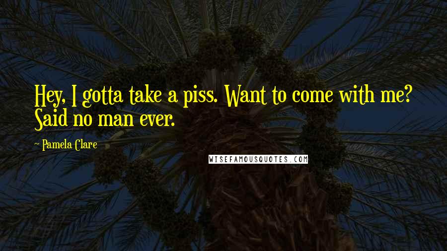 Pamela Clare Quotes: Hey, I gotta take a piss. Want to come with me? Said no man ever.