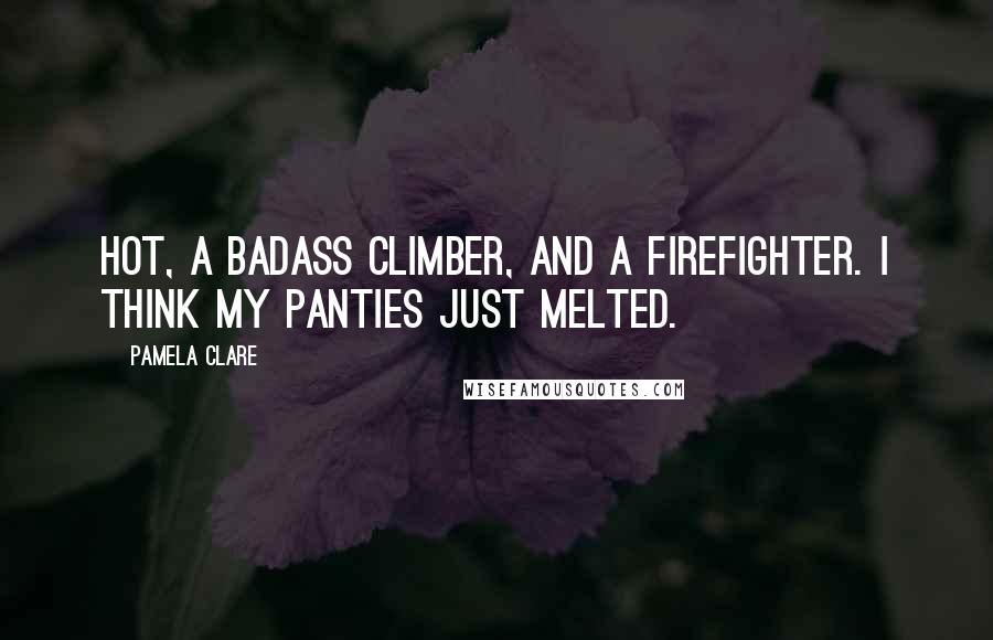 Pamela Clare Quotes: Hot, a badass climber, and a firefighter. I think my panties just melted.