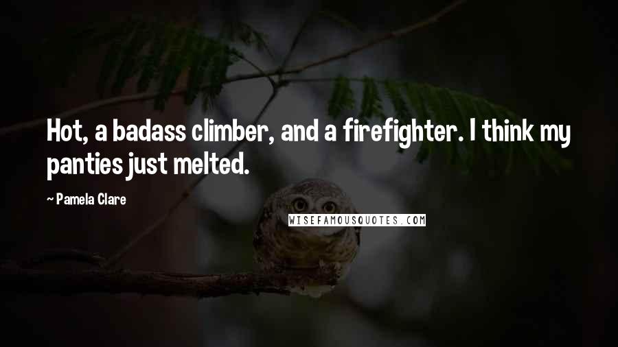 Pamela Clare Quotes: Hot, a badass climber, and a firefighter. I think my panties just melted.