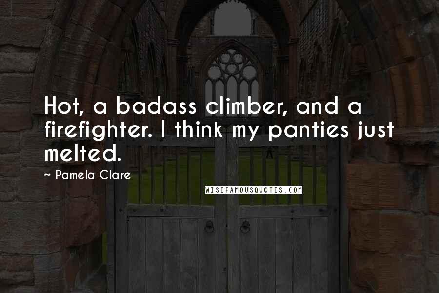 Pamela Clare Quotes: Hot, a badass climber, and a firefighter. I think my panties just melted.
