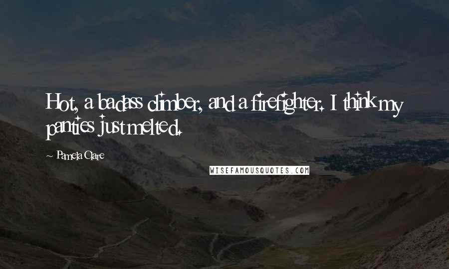 Pamela Clare Quotes: Hot, a badass climber, and a firefighter. I think my panties just melted.