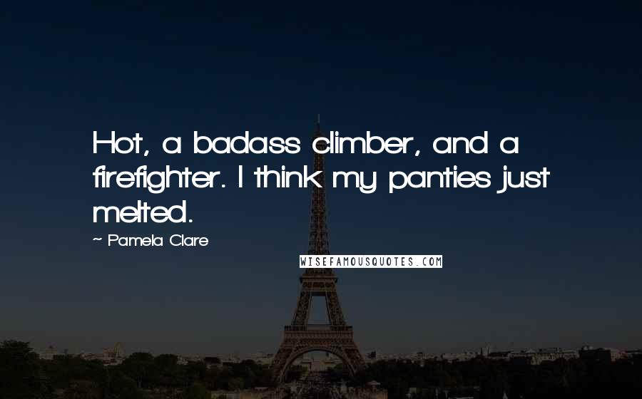 Pamela Clare Quotes: Hot, a badass climber, and a firefighter. I think my panties just melted.