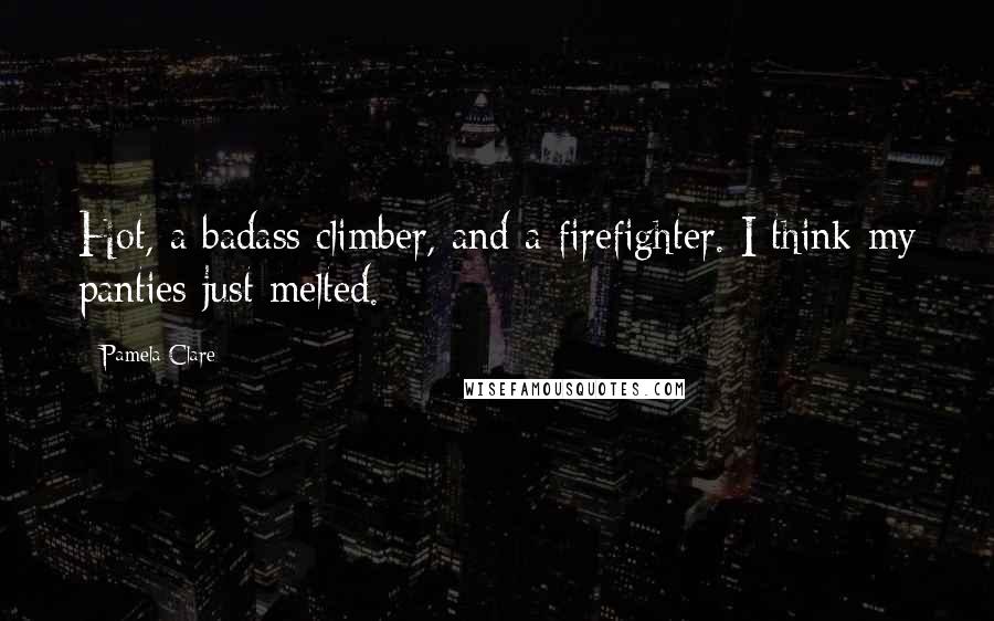 Pamela Clare Quotes: Hot, a badass climber, and a firefighter. I think my panties just melted.