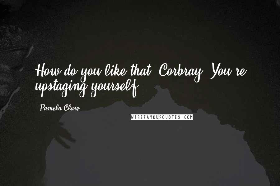 Pamela Clare Quotes: How do you like that, Corbray? You're upstaging yourself.