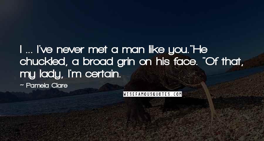 Pamela Clare Quotes: I ... I've never met a man like you."He chuckled, a broad grin on his face. "Of that, my lady, I'm certain.