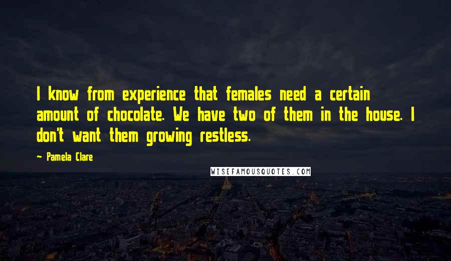 Pamela Clare Quotes: I know from experience that females need a certain amount of chocolate. We have two of them in the house. I don't want them growing restless.