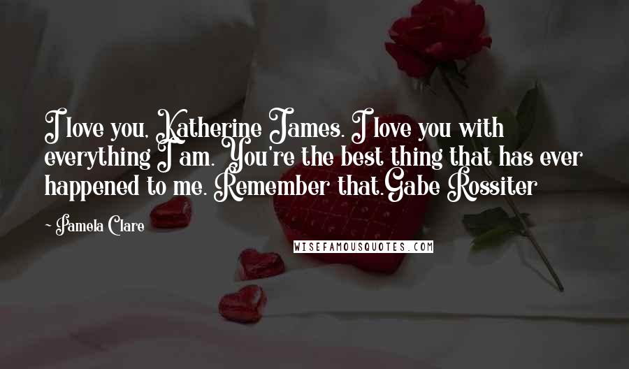Pamela Clare Quotes: I love you, Katherine James. I love you with everything I am. You're the best thing that has ever happened to me. Remember that.Gabe Rossiter