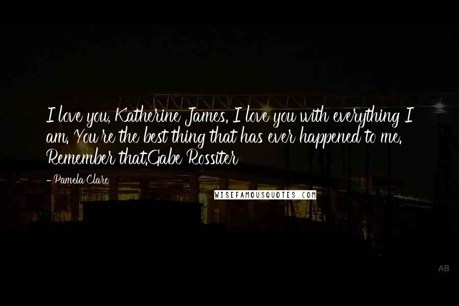 Pamela Clare Quotes: I love you, Katherine James. I love you with everything I am. You're the best thing that has ever happened to me. Remember that.Gabe Rossiter