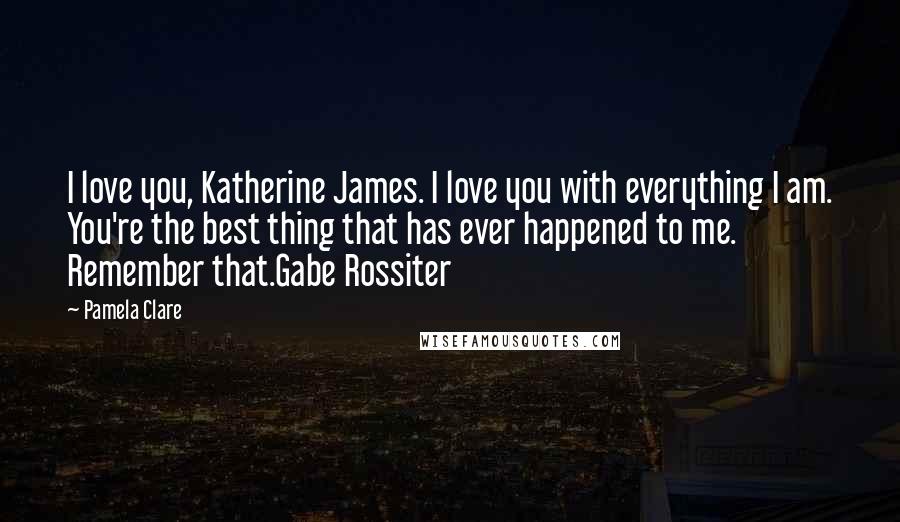 Pamela Clare Quotes: I love you, Katherine James. I love you with everything I am. You're the best thing that has ever happened to me. Remember that.Gabe Rossiter