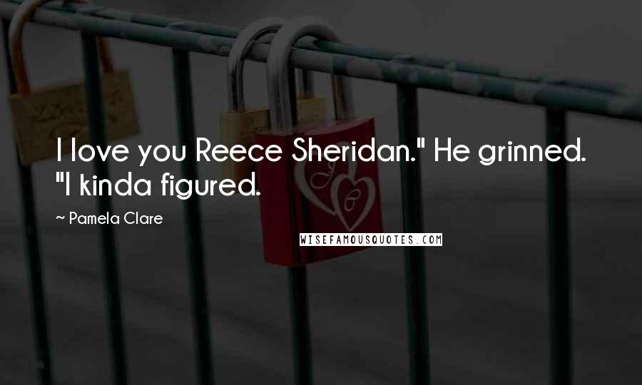 Pamela Clare Quotes: I love you Reece Sheridan." He grinned. "I kinda figured.