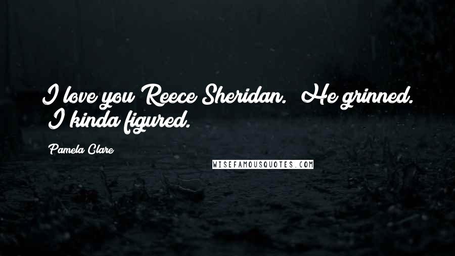 Pamela Clare Quotes: I love you Reece Sheridan." He grinned. "I kinda figured.