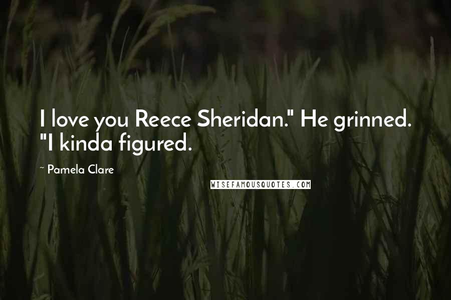 Pamela Clare Quotes: I love you Reece Sheridan." He grinned. "I kinda figured.