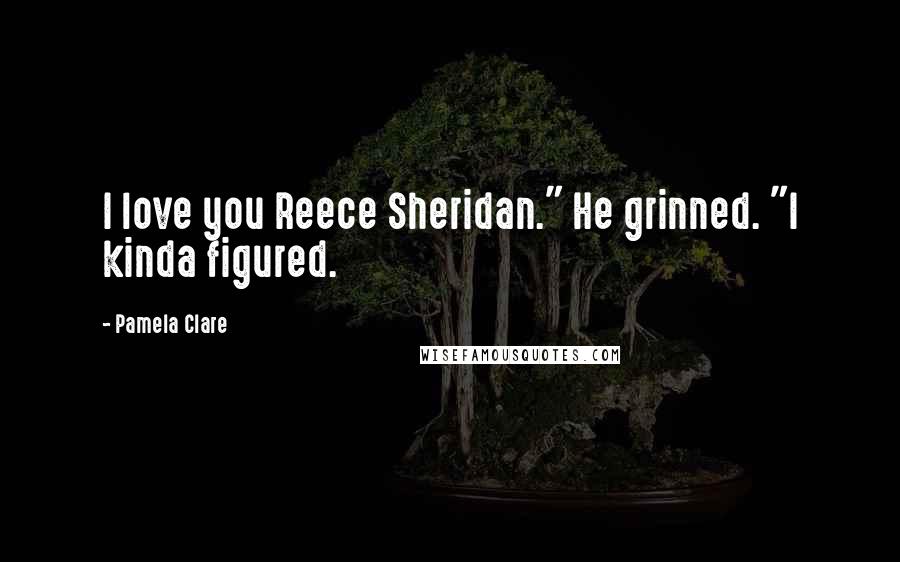Pamela Clare Quotes: I love you Reece Sheridan." He grinned. "I kinda figured.