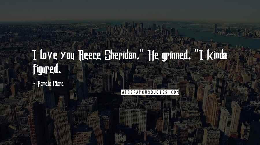 Pamela Clare Quotes: I love you Reece Sheridan." He grinned. "I kinda figured.