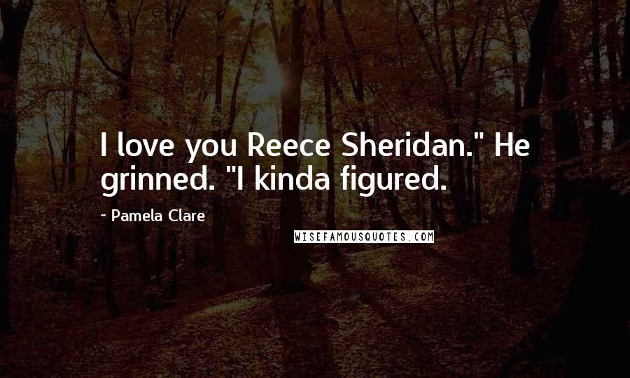 Pamela Clare Quotes: I love you Reece Sheridan." He grinned. "I kinda figured.