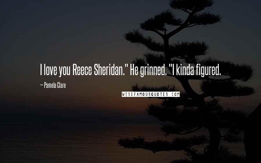 Pamela Clare Quotes: I love you Reece Sheridan." He grinned. "I kinda figured.