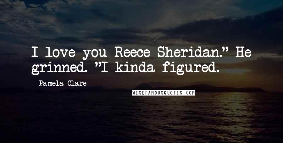 Pamela Clare Quotes: I love you Reece Sheridan." He grinned. "I kinda figured.