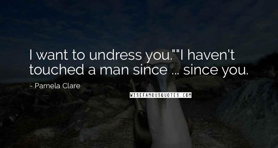 Pamela Clare Quotes: I want to undress you.""I haven't touched a man since ... since you.