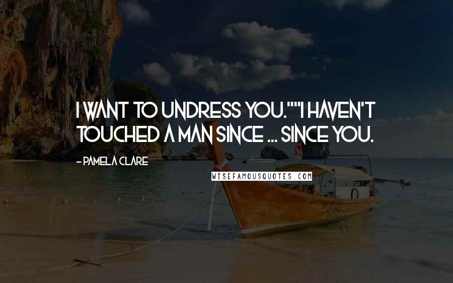 Pamela Clare Quotes: I want to undress you.""I haven't touched a man since ... since you.