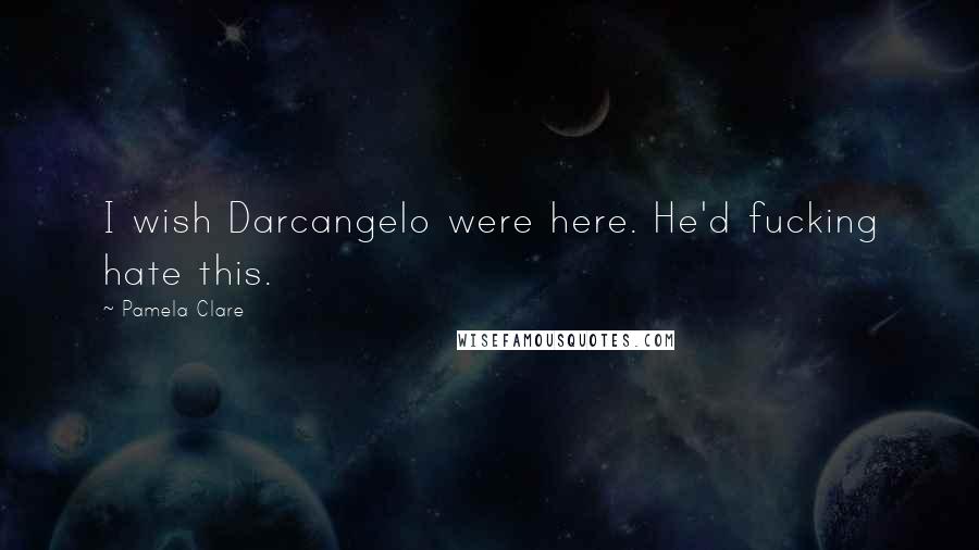 Pamela Clare Quotes: I wish Darcangelo were here. He'd fucking hate this.