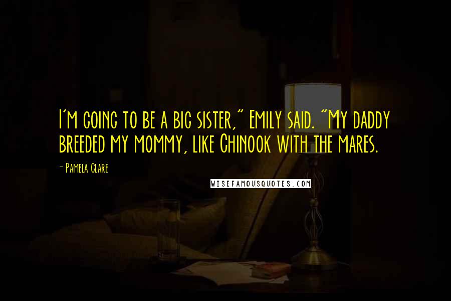 Pamela Clare Quotes: I'm going to be a big sister," Emily said. "My daddy breeded my mommy, like Chinook with the mares.