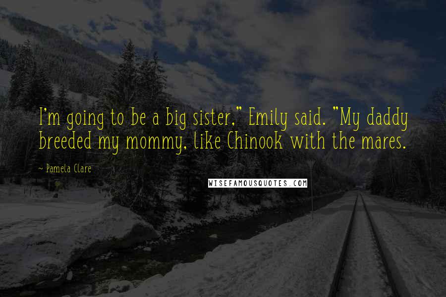 Pamela Clare Quotes: I'm going to be a big sister," Emily said. "My daddy breeded my mommy, like Chinook with the mares.