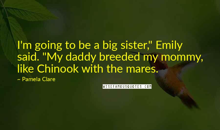 Pamela Clare Quotes: I'm going to be a big sister," Emily said. "My daddy breeded my mommy, like Chinook with the mares.