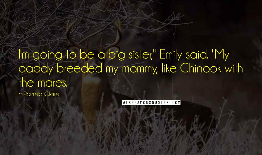 Pamela Clare Quotes: I'm going to be a big sister," Emily said. "My daddy breeded my mommy, like Chinook with the mares.