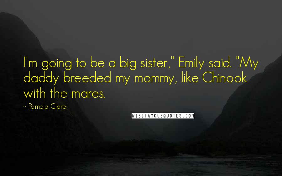 Pamela Clare Quotes: I'm going to be a big sister," Emily said. "My daddy breeded my mommy, like Chinook with the mares.