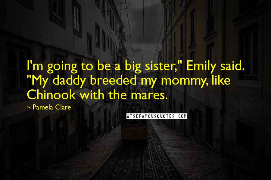 Pamela Clare Quotes: I'm going to be a big sister," Emily said. "My daddy breeded my mommy, like Chinook with the mares.