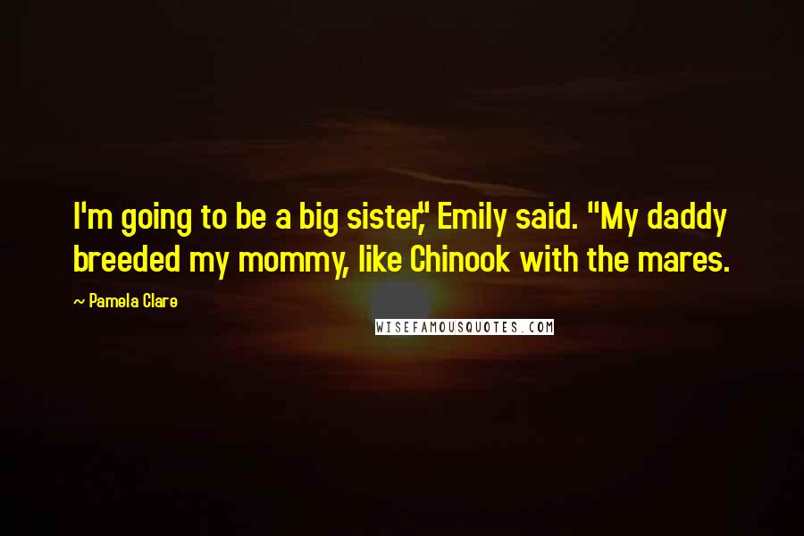 Pamela Clare Quotes: I'm going to be a big sister," Emily said. "My daddy breeded my mommy, like Chinook with the mares.