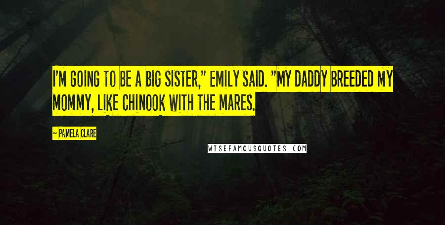 Pamela Clare Quotes: I'm going to be a big sister," Emily said. "My daddy breeded my mommy, like Chinook with the mares.