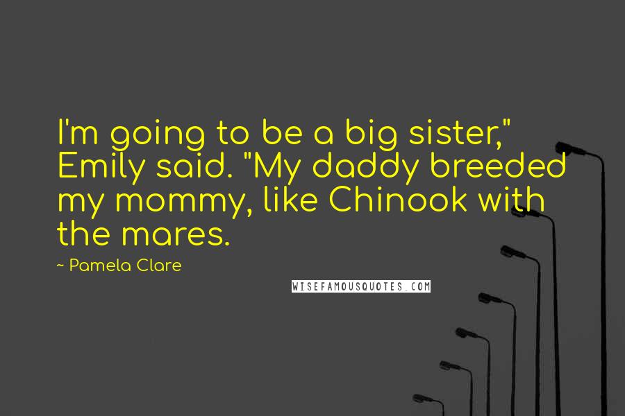 Pamela Clare Quotes: I'm going to be a big sister," Emily said. "My daddy breeded my mommy, like Chinook with the mares.