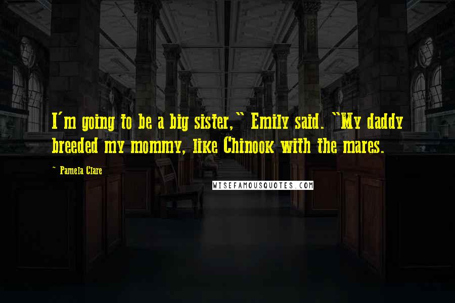 Pamela Clare Quotes: I'm going to be a big sister," Emily said. "My daddy breeded my mommy, like Chinook with the mares.