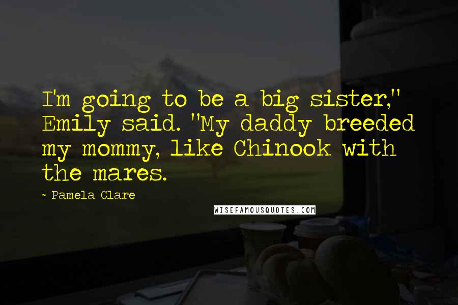 Pamela Clare Quotes: I'm going to be a big sister," Emily said. "My daddy breeded my mommy, like Chinook with the mares.