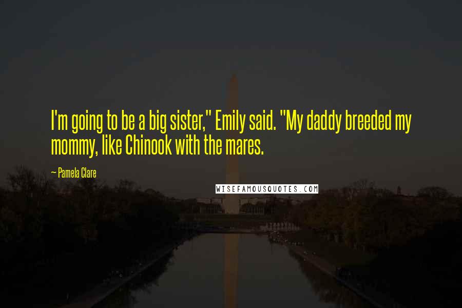 Pamela Clare Quotes: I'm going to be a big sister," Emily said. "My daddy breeded my mommy, like Chinook with the mares.