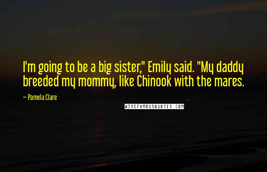 Pamela Clare Quotes: I'm going to be a big sister," Emily said. "My daddy breeded my mommy, like Chinook with the mares.