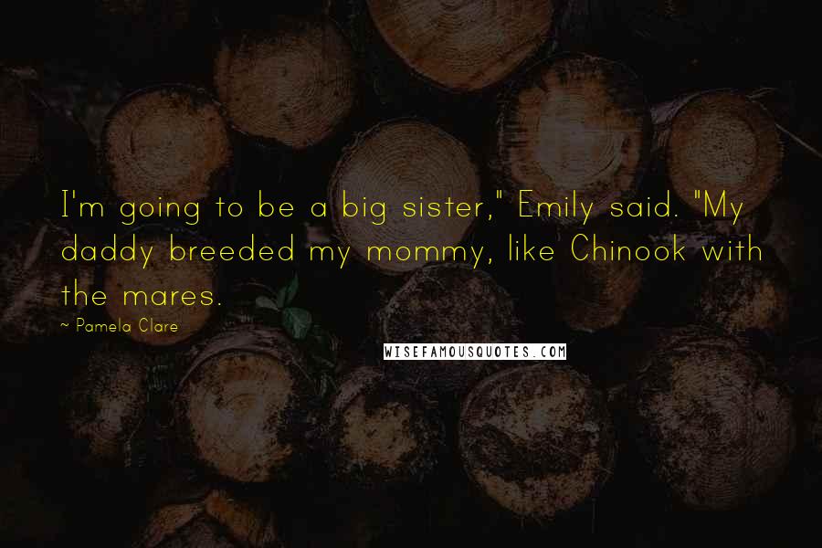 Pamela Clare Quotes: I'm going to be a big sister," Emily said. "My daddy breeded my mommy, like Chinook with the mares.