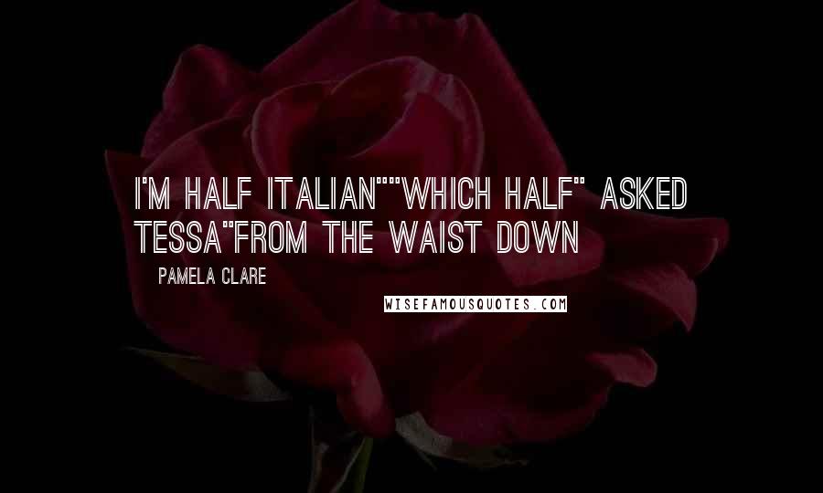 Pamela Clare Quotes: I'm half italian""Which half" asked Tessa"From the waist down