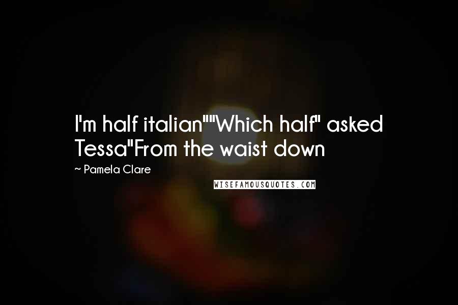 Pamela Clare Quotes: I'm half italian""Which half" asked Tessa"From the waist down